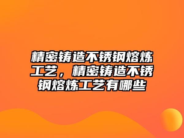 精密鑄造不銹鋼熔煉工藝，精密鑄造不銹鋼熔煉工藝有哪些