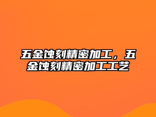 五金蝕刻精密加工，五金蝕刻精密加工工藝