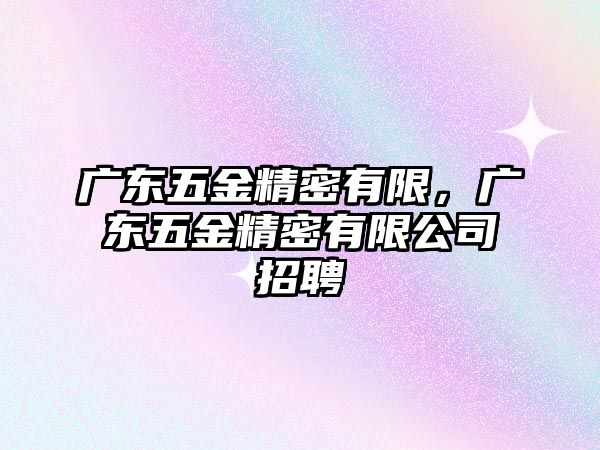 廣東五金精密有限，廣東五金精密有限公司招聘