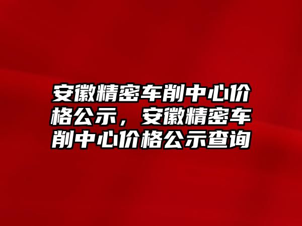 安徽精密車削中心價(jià)格公示，安徽精密車削中心價(jià)格公示查詢