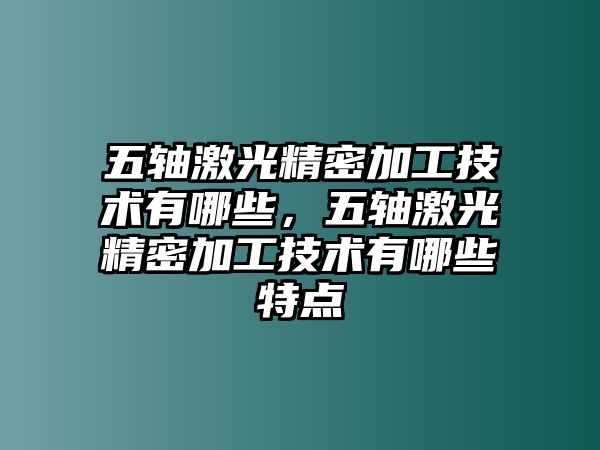 五軸激光精密加工技術(shù)有哪些，五軸激光精密加工技術(shù)有哪些特點(diǎn)