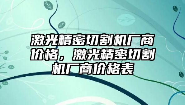 激光精密切割機(jī)廠商價格，激光精密切割機(jī)廠商價格表