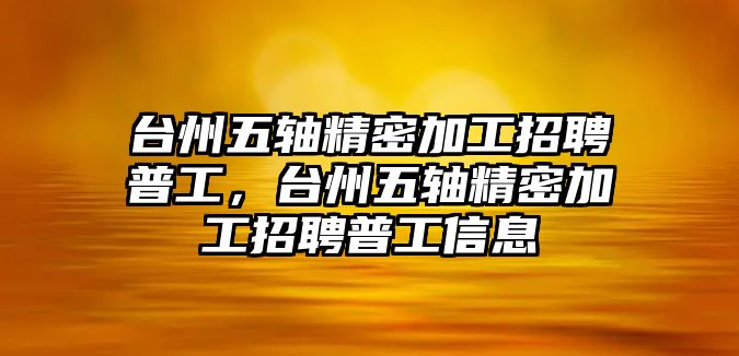 臺州五軸精密加工招聘普工，臺州五軸精密加工招聘普工信息