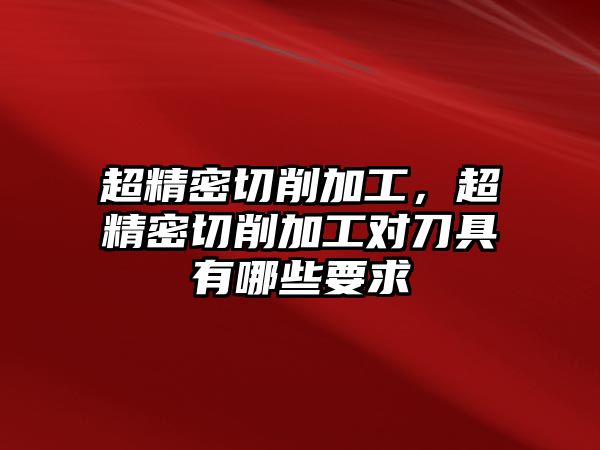 超精密切削加工，超精密切削加工對刀具有哪些要求