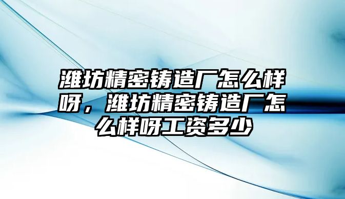 濰坊精密鑄造廠怎么樣呀，濰坊精密鑄造廠怎么樣呀工資多少