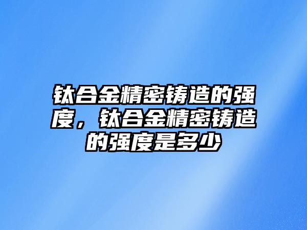 鈦合金精密鑄造的強(qiáng)度，鈦合金精密鑄造的強(qiáng)度是多少