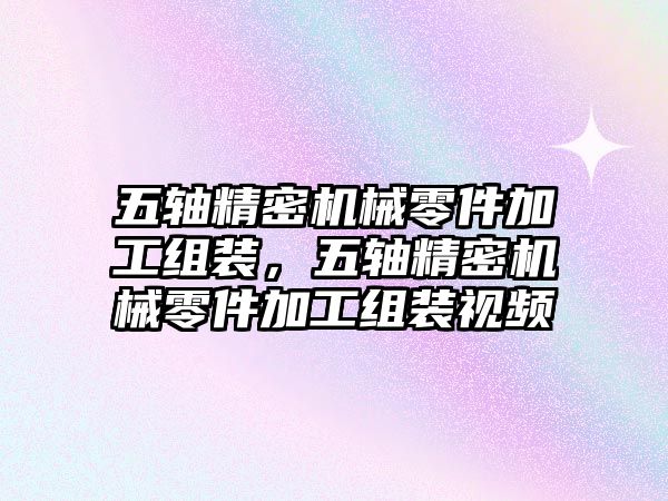 五軸精密機(jī)械零件加工組裝，五軸精密機(jī)械零件加工組裝視頻