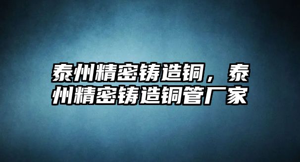 泰州精密鑄造銅，泰州精密鑄造銅管廠家