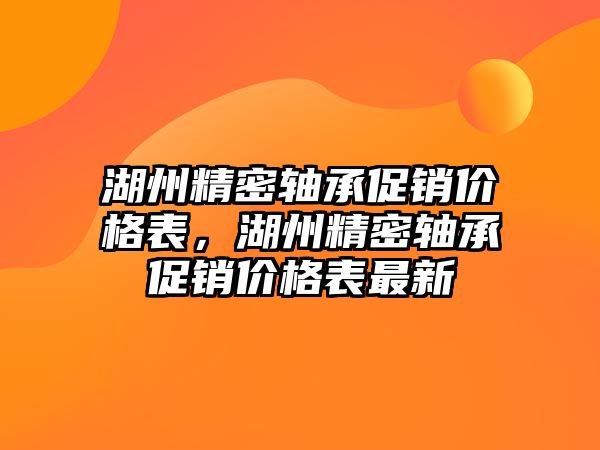 湖州精密軸承促銷價格表，湖州精密軸承促銷價格表最新