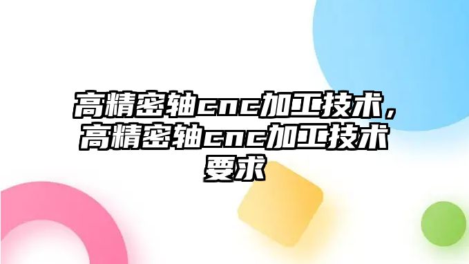 高精密軸cnc加工技術(shù)，高精密軸cnc加工技術(shù)要求