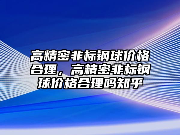 高精密非標鋼球價格合理，高精密非標鋼球價格合理嗎知乎