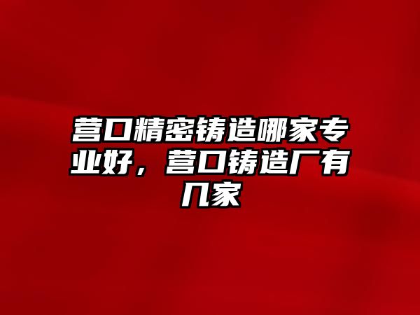 營口精密鑄造哪家專業(yè)好，營口鑄造廠有幾家