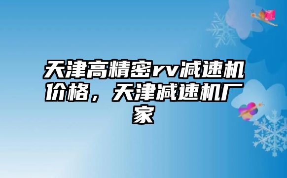 天津高精密rv減速機(jī)價(jià)格，天津減速機(jī)廠家