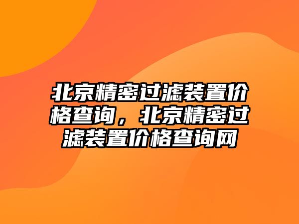 北京精密過濾裝置價格查詢，北京精密過濾裝置價格查詢網