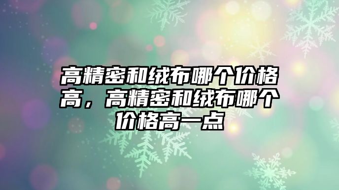 高精密和絨布哪個(gè)價(jià)格高，高精密和絨布哪個(gè)價(jià)格高一點(diǎn)