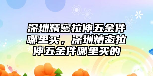 深圳精密拉伸五金件哪里買，深圳精密拉伸五金件哪里買的