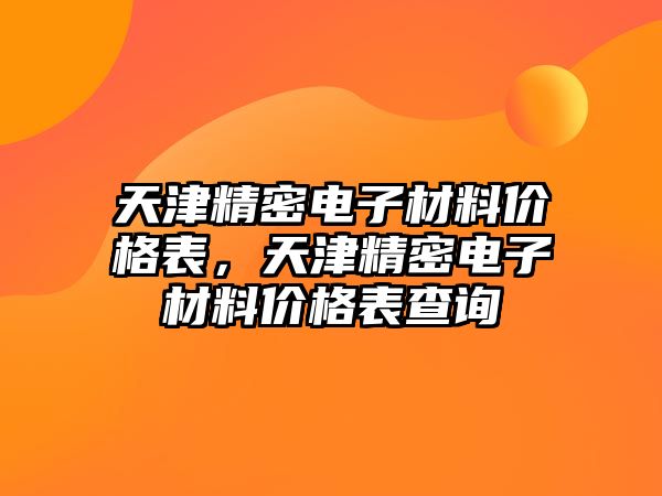 天津精密電子材料價(jià)格表，天津精密電子材料價(jià)格表查詢