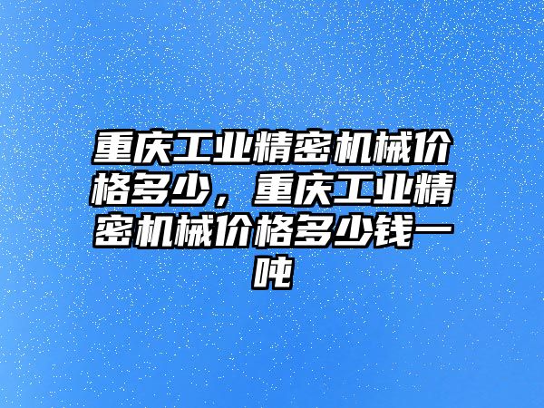 重慶工業(yè)精密機械價格多少，重慶工業(yè)精密機械價格多少錢一噸