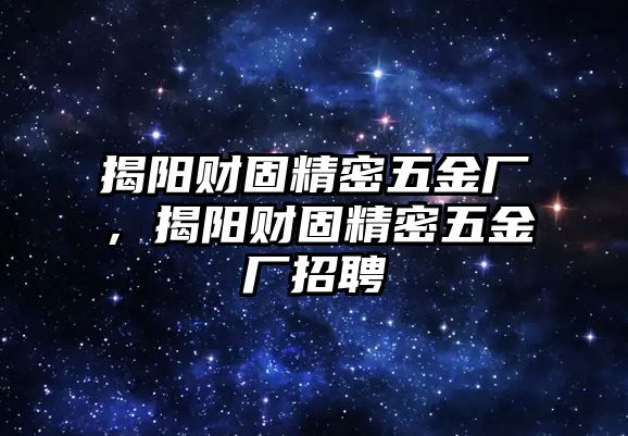 揭陽財(cái)固精密五金廠，揭陽財(cái)固精密五金廠招聘