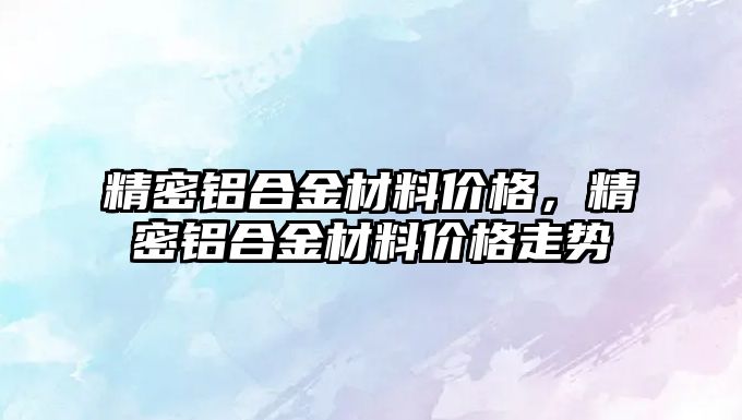 精密鋁合金材料價格，精密鋁合金材料價格走勢