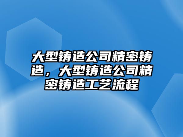 大型鑄造公司精密鑄造，大型鑄造公司精密鑄造工藝流程