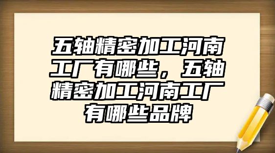 五軸精密加工河南工廠有哪些，五軸精密加工河南工廠有哪些品牌