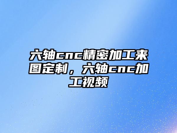 六軸cnc精密加工來(lái)圖定制，六軸cnc加工視頻