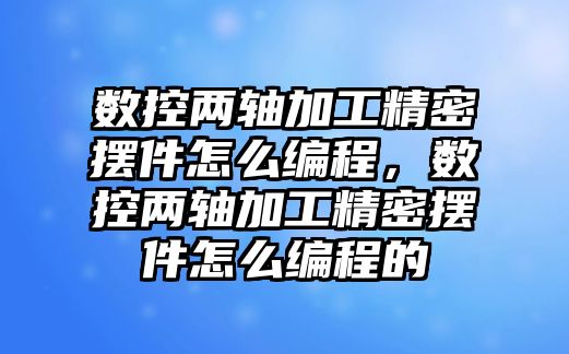 數(shù)控兩軸加工精密擺件怎么編程，數(shù)控兩軸加工精密擺件怎么編程的