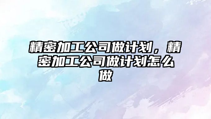 精密加工公司做計劃，精密加工公司做計劃怎么做