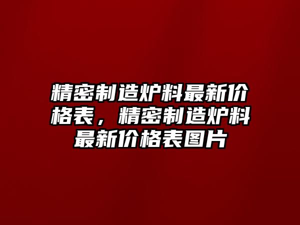 精密制造爐料最新價(jià)格表，精密制造爐料最新價(jià)格表圖片