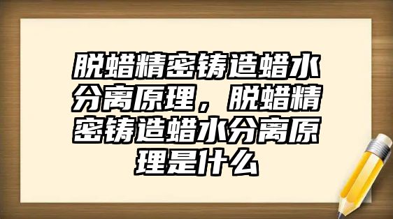 脫蠟精密鑄造蠟水分離原理，脫蠟精密鑄造蠟水分離原理是什么