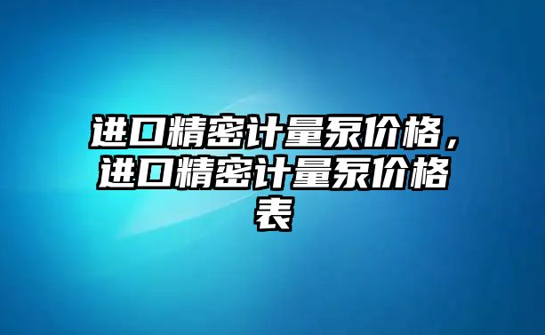 進(jìn)口精密計(jì)量泵價(jià)格，進(jìn)口精密計(jì)量泵價(jià)格表