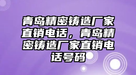 青島精密鑄造廠家直銷電話，青島精密鑄造廠家直銷電話號(hào)碼