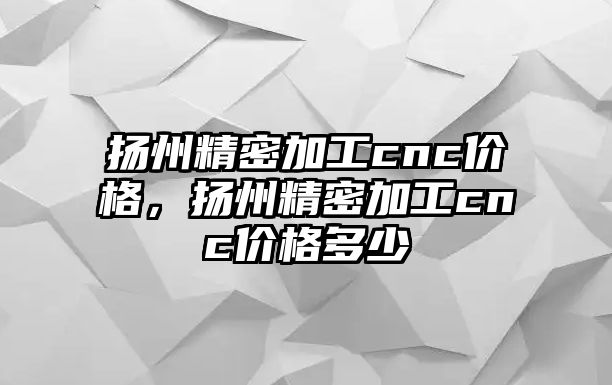 揚州精密加工cnc價格，揚州精密加工cnc價格多少