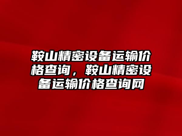 鞍山精密設備運輸價格查詢，鞍山精密設備運輸價格查詢網