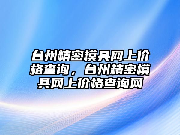 臺州精密模具網(wǎng)上價格查詢，臺州精密模具網(wǎng)上價格查詢網(wǎng)