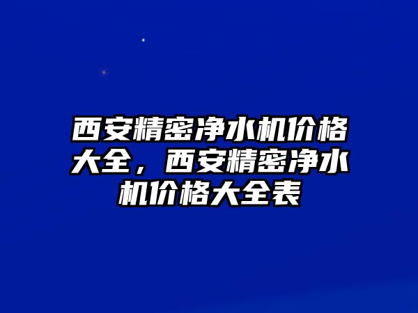 西安精密凈水機價格大全，西安精密凈水機價格大全表