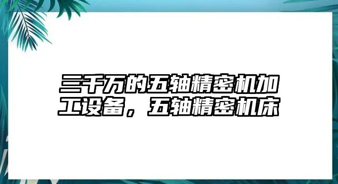 三千萬的五軸精密機(jī)加工設(shè)備，五軸精密機(jī)床