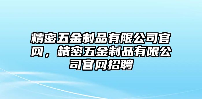 精密五金制品有限公司官網(wǎng)，精密五金制品有限公司官網(wǎng)招聘