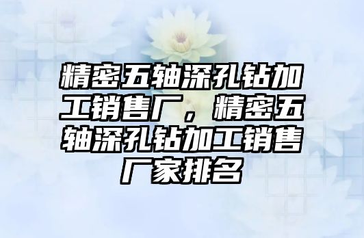 精密五軸深孔鉆加工銷售廠，精密五軸深孔鉆加工銷售廠家排名