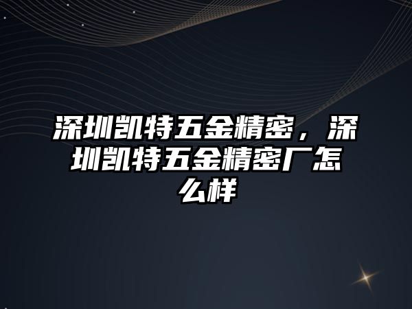 深圳凱特五金精密，深圳凱特五金精密廠怎么樣