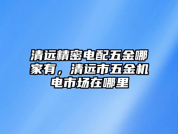 清遠精密電配五金哪家有，清遠市五金機電市場在哪里