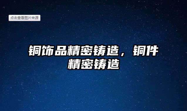 銅飾品精密鑄造，銅件精密鑄造