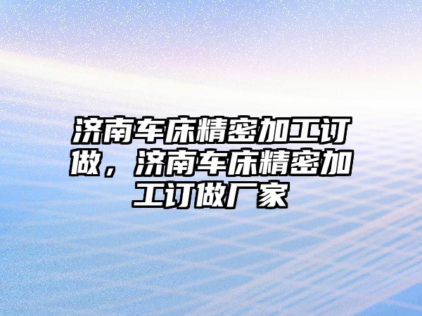 濟(jì)南車床精密加工訂做，濟(jì)南車床精密加工訂做廠家