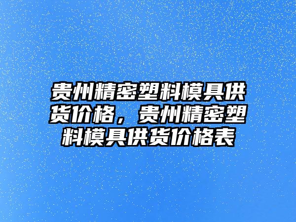 貴州精密塑料模具供貨價格，貴州精密塑料模具供貨價格表