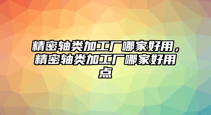 精密軸類加工廠哪家好用，精密軸類加工廠哪家好用點