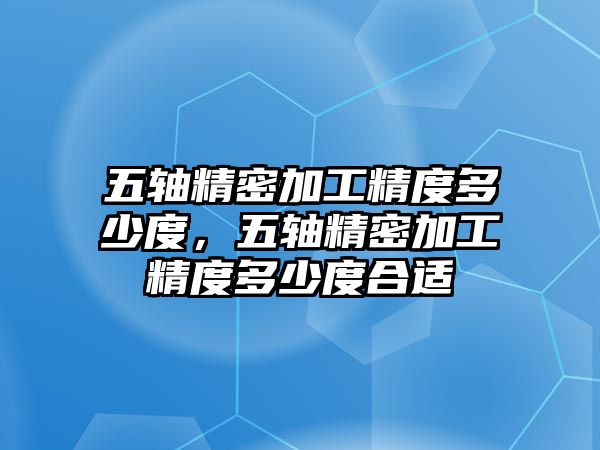 五軸精密加工精度多少度，五軸精密加工精度多少度合適