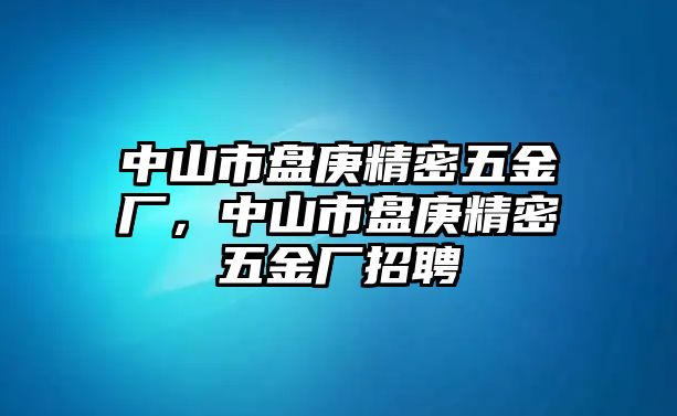 中山市盤庚精密五金廠，中山市盤庚精密五金廠招聘