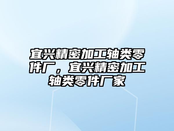 宜興精密加工軸類零件廠，宜興精密加工軸類零件廠家