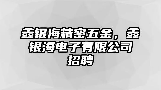 鑫銀海精密五金，鑫銀海電子有限公司招聘